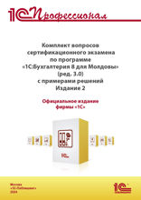 Комплект вопросов сертификационного экзамена «1С:Профессионал» по программе «1С:Бухгалтерия 8 для Молдовы» (редакция 3.0) с примерами решений, издание 2. Версия экзамена — ноябрь 2024 года.