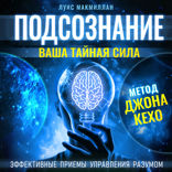 Подсознание. Ваша тайная сила по методу Джона Кехо