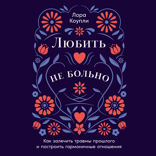 Любить — не больно. Как залечить травмы прошлого и построить гармоничные отношения