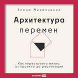 Архитектура перемен. Как перестроить жизнь: от проекта до реализации