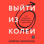 Выйти из колеи. Как перестать саботировать свою жизнь