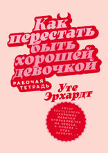 Как перестать быть хорошей девочкой. Рабочая тетрадь