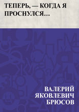 Теперь, — когда я проснулся…