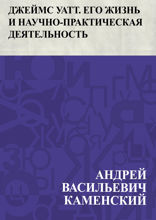Джеймс Уатт. Его жизнь и научно-практическая деятельность