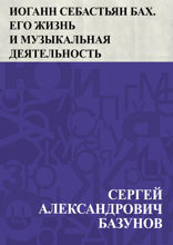 Иоганн Себастьян Бах. Его жизнь и музыкальная деятельность