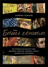 Быть гением: Истории об искусстве, жизни, смерти, любви, сексе, деньгах и безумии