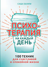 Психотерапия на каждый день. 100 техник для счастливой и спокойной жизни