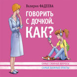 Говорить с дочкой. Как? Самые сложные вопросы. Самые сложные ответы