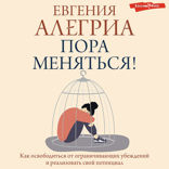 Пора меняться! Освободиться от ограничивающих убеждений и реализовать свой потенциал