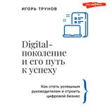 Digital-поколение и его путь к успеху. Как стать успешным руководителем и строить цифровой бизнес.