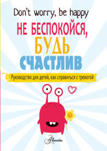 Не беспокойся, будь счастлив. Руководство для детей, как справиться с тревогой