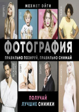 Фотография. Правильно позируй, правильно снимай – получай лучшие снимки