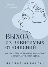 Выход из зависимых отношений. Как перестать растворяться в партнере и вернуть себе свою жизнь. Теория и практика