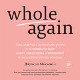 Whole again: Как залечить душевные раны и восстановиться после токсичных отношений и эмоционального абьюза