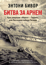Битва за Арнем: Крах операции «Маркет-Гарден», или последняя победа Гитлера