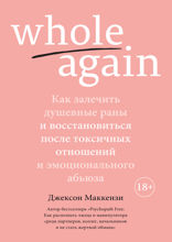 Whole again: Как залечить душевные раны и восстановиться после токсичных отношений и эмоционального абьюза