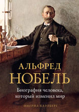 Альфред Нобель: Биография человека, который изменил мир