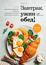 Завтрак, ужин и... обед! 100 кулинарных шедевров, рецептов, маленьких хитростей и вариаций на тему яиц
