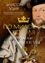 По милости короля. Роман о Генрихе VIII