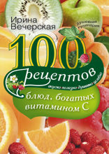 100 рецептов блюд, богатыми витамином C. Вкусно, полезно, душевно, целебно