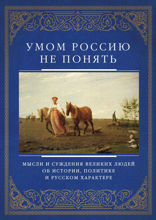 Умом Россию не понять. Мысли и суждения великих людей об истории, политике и русском характере
