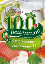 100 рецептов блюд, богатыми витамином Д. Вкусно, полезно, душевно, целебно