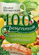 100 рецептов правильного питания. Вкусно, полезно, душевно, целебно