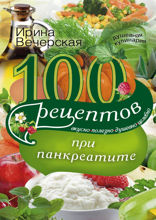 100 рецептов при панкреатите. Вкусно, полезно, душевно, целебно