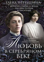 Любовь в Серебряном веке. Истории о музах и женах русских поэтов и писателей. Радости и переживания
