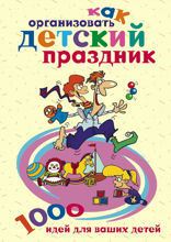 Как организовать детский праздник. 1000 идей
