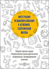 Интеграция медиаобразования в условиях современной школы : сборник научных трудов I Всероссийской научно-практической конференции с международным участием