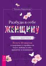 Разбуди в себе Женщину. Книга-практикум. Всего 10 шагов к здоровью и стройности через любовь к себе, принятие и понимание