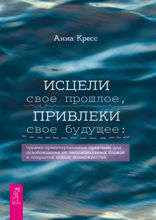 Исцели свое прошлое, привлеки свое будущее: травма-ориентированные практики для освобождения от эмоциональных блоков и открытия новых возможностей