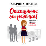 Отстаньте от ребенка! Простые правила мудрых родителей
