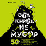 Эта книга не мусор: 50 способов избавиться от пластика, сократить количество мусора и спасти мир!