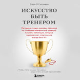 Искусство быть тренером. Методики лучших мировых тренеров по созданию чемпионской команды