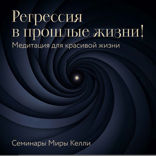 Регрессия в прошлые жизни! Медитация для красивой жизни. Семинары Миры Келли