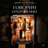 Говорим откровенно. Как построить и сохранить живые отношения