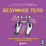 Безумное тело. Самые забавные и неочевидные факты о человеческом теле