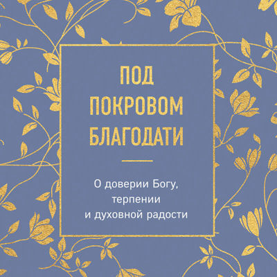 Под покровом благодати. О доверии Богу, терпении и духовной радости
