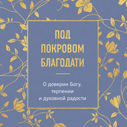 Под покровом благодати. О доверии Богу, терпении и духовной радости