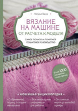 Вязание на машине. От расчета к модели. Самое полное и понятное пошаговое руководство. Новейшая энциклопедия