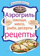 Аэрогриль: Овощи. Мясо. Рыба. Десерты: рецепты
