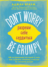 Don't worry. Be grumpy. Разреши себе сердиться. 108 коротких историй о том, как сделать лимонад из лимонов жизни.