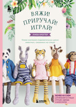 Вяжи! Приручай! Играй! Новая компания очаровательных диких животных, связанных на спицах. Более 40 схем для вязания на спицах игрушек, одежды и акс...