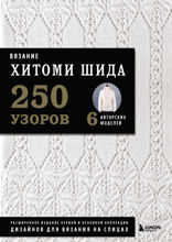 Вязание ХИТОМИ ШИДА. 250 узоров, 6 авторских моделей. Расширенное издание первой и основной коллекции дизайнов для вязания на спицах