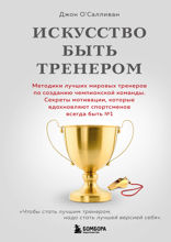 Искусство быть тренером. Методики лучших мировых тренеров по созданию чемпионской команды