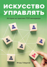 Искусство управлять. Истории из практики ТОП-менеджера