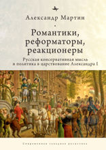 Романтики, реформаторы, реакционеры. Русская консервативная мысль и политика в царствование Александра I