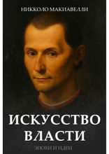 Искусство власти. «Государь», «Рассуждения о первой декаде Тита Ливия», «О военном искусстве»